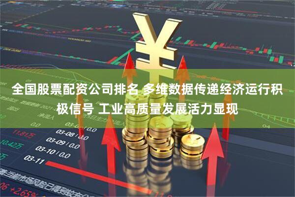 全国股票配资公司排名 多维数据传递经济运行积极信号 工业高质量发展活力显现
