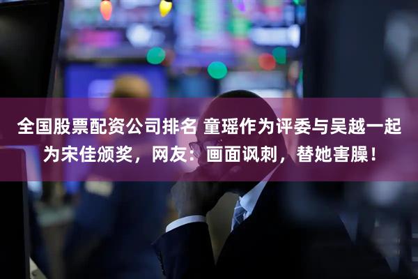 全国股票配资公司排名 童瑶作为评委与吴越一起为宋佳颁奖，网友：画面讽刺，替她害臊！