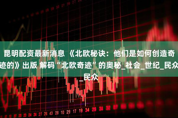 昆明配资最新消息 《北欧秘诀：他们是如何创造奇迹的》出版 解码“北欧奇迹”的奥秘_社会_世纪_民众