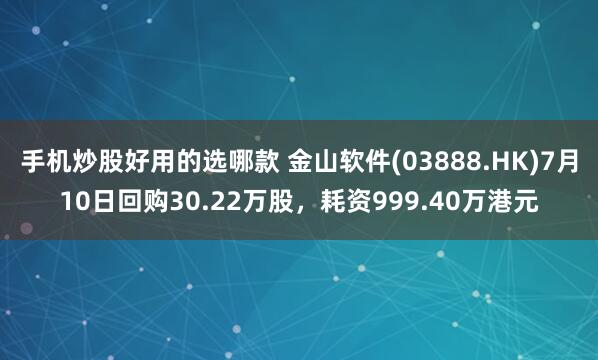 手机炒股好用的选哪款 金山软件(03888.HK)7月10日回购30.22万股，耗资999.40万港元