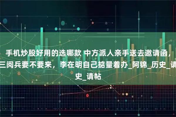 手机炒股好用的选哪款 中方派人亲手送去邀请函，九三阅兵要不要来，李在明自己掂量着办_阿锦_历史_请帖
