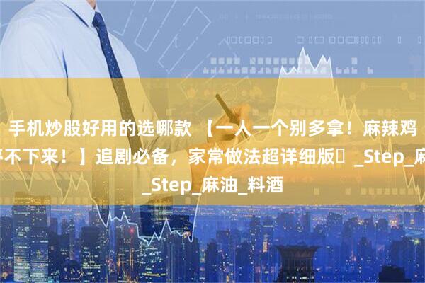 手机炒股好用的选哪款 【一人一个别多拿！麻辣鸡爪啃到停不下来！】追剧必备，家常做法超详细版️_Step_麻油_料酒