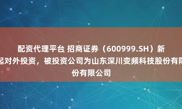 配资代理平台 招商证券（600999.SH）新增一起对外投资，被投资公司为山东深川变频科技股份有限公司