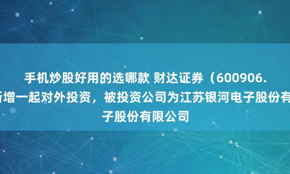 手机炒股好用的选哪款 财达证券（600906.SH）新增一起对外投资，被投资公司为江苏银河电子股份有限公司