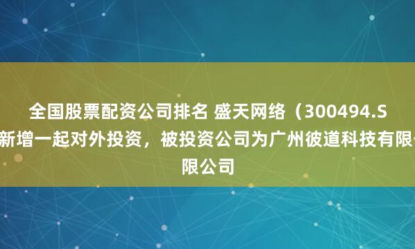 全国股票配资公司排名 盛天网络（300494.SZ）新增一起对外投资，被投资公司为广州彼道科技有限公司