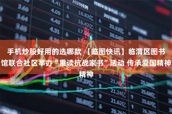 手机炒股好用的选哪款 【临图快讯】临渭区图书馆联合社区举办“重读抗战家书”活动 传承爱国精神