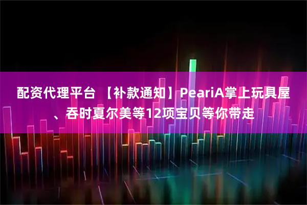 配资代理平台 【补款通知】PeariA掌上玩具屋、吞时夏尔美等12项宝贝等你带走