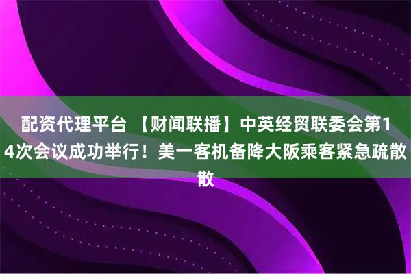 配资代理平台 【财闻联播】中英经贸联委会第14次会议成功举行！美一客机备降大阪乘客紧急疏散