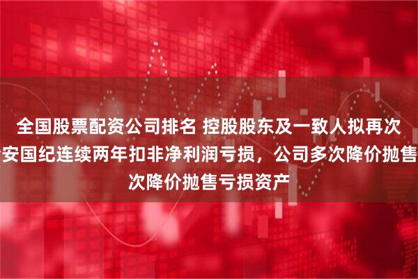 全国股票配资公司排名 控股股东及一致人拟再次减持，金安国纪连续两年扣非净利润亏损，公司多次降价抛售亏损资产