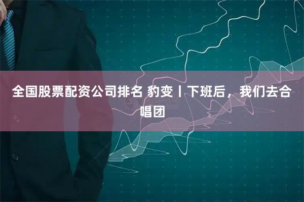 全国股票配资公司排名 豹变丨下班后，我们去合唱团