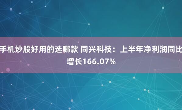手机炒股好用的选哪款 同兴科技：上半年净利润同比增长166.07%