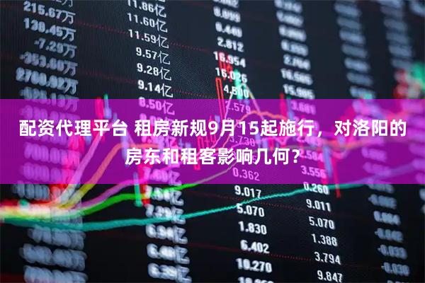 配资代理平台 租房新规9月15起施行，对洛阳的房东和租客影响几何？