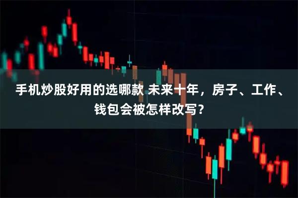 手机炒股好用的选哪款 未来十年，房子、工作、钱包会被怎样改写？