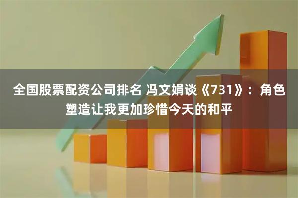 全国股票配资公司排名 冯文娟谈《731》：角色塑造让我更加珍惜今天的和平
