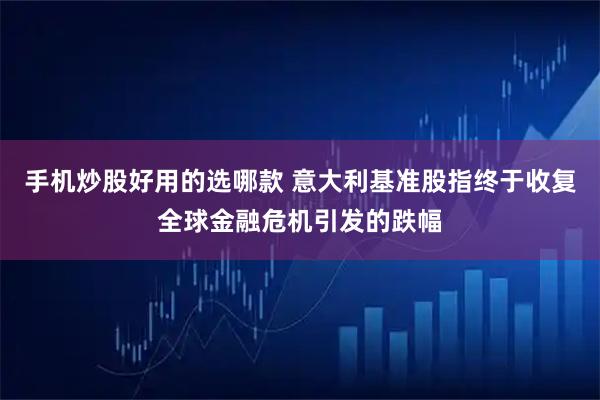 手机炒股好用的选哪款 意大利基准股指终于收复全球金融危机引发的跌幅