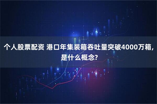 个人股票配资 港口年集装箱吞吐量突破4000万箱, 是什么概念?