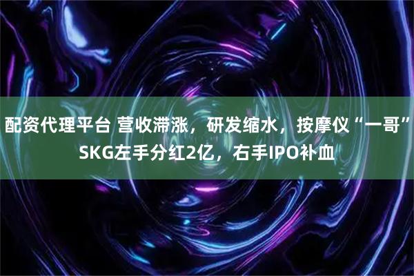 配资代理平台 营收滞涨，研发缩水，按摩仪“一哥”SKG左手分红2亿，右手IPO补血
