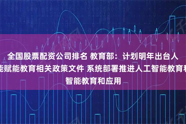 全国股票配资公司排名 教育部：计划明年出台人工智能赋能教育相关政策文件 系统部署推进人工智能教育和应用