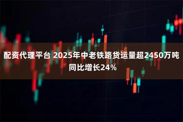 配资代理平台 2025年中老铁路货运量超2450万吨 同比增长24%